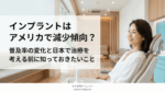 インプラントはアメリカで減少傾向？普及率の変化と日本で治療を考える前に知っておきたいこと
