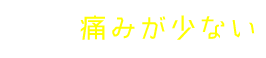 痛みが少ない